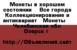 Монеты в хорошем состоянии. - Все города Коллекционирование и антиквариат » Монеты   . Челябинская обл.,Озерск г.